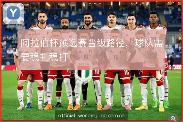 阿拉伯杯预选赛晋级路径，球队需要稳扎稳打