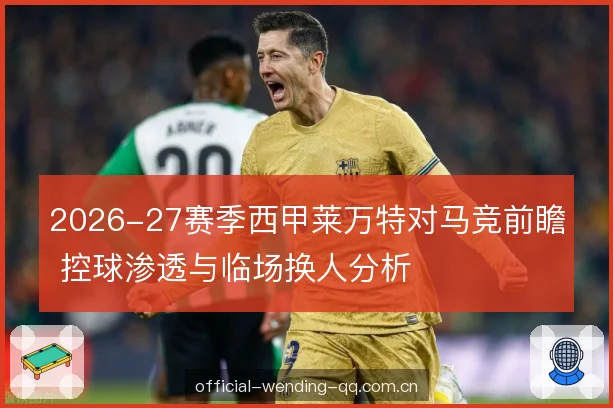 2026-27赛季西甲莱万特对马竞前瞻 控球渗透与临场换人分析 2026-27赛季西甲莱万特对马竞前瞻 控球渗透与临场换人分析