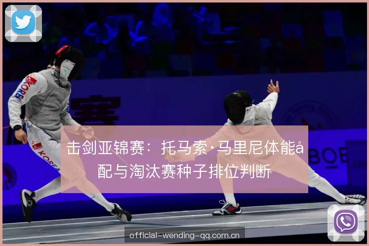 击剑亚锦赛：托马索·马里尼体能分配与淘汰赛种子排位判断