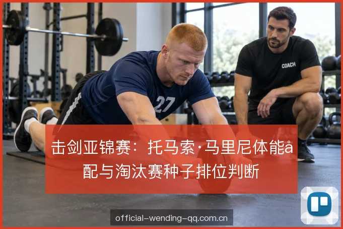 击剑亚锦赛：托马索·马里尼体能分配与淘汰赛种子排位判断